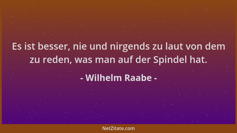 Wilhelm Raabe - Es ist besser, nie und nirgends zu laut von dem zu reden, was man auf der Spindel hat....