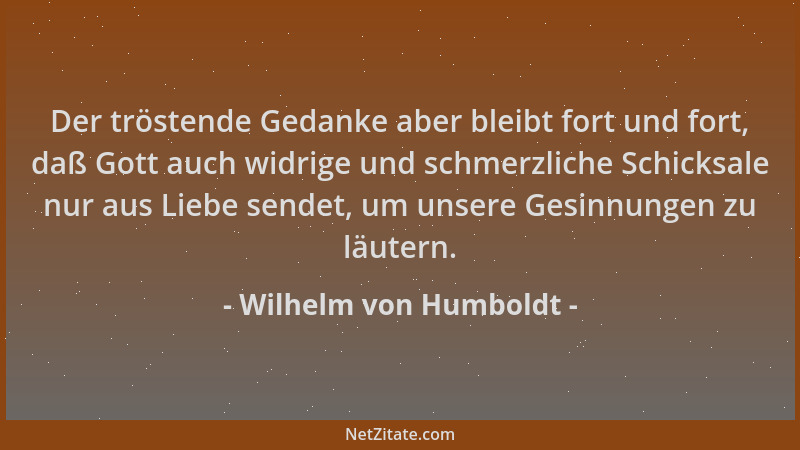 Wilhelm von Humboldt - Der tröstende Gedanke aber bleibt fort und fort, daß Gott auch widrige und schmerzliche Schicksale n...