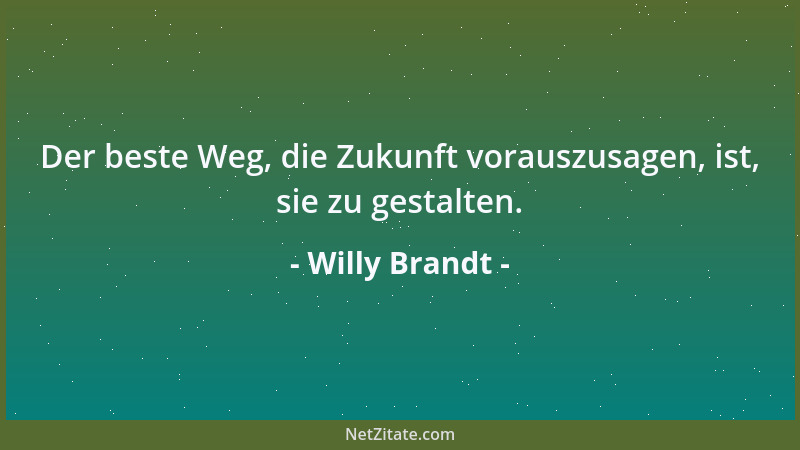 Willy Brandt - Der beste Weg, die Zukunft vorauszusagen, ist, sie zu gestalten....