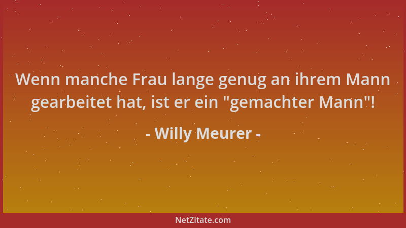 Willy Meurer - Wenn manche Frau lange genug an ihrem Mann gearbeitet hat, ist er ein  "gemachter Mann "!...