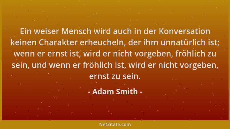 Adam Smith - Ein weiser Mensch wird auch in der Konversation keinen Charakter erheucheln, der ihm unnatürlich ist; wenn er...