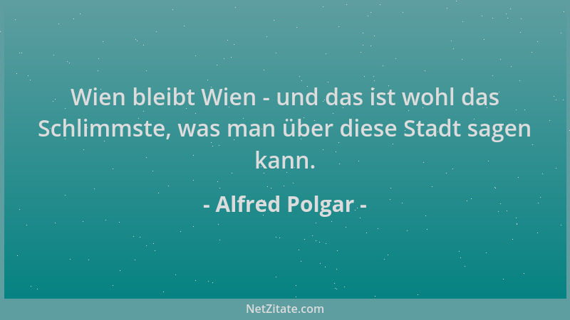 Alfred Polgar - Wien bleibt Wien - und das ist wohl das Schlimmste, was man über diese Stadt sagen kann....