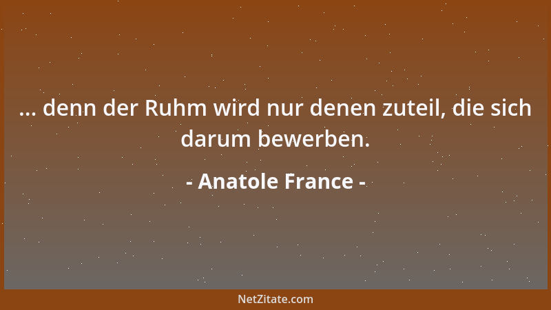 Anatole France - ... denn der Ruhm wird nur denen zuteil, die sich darum bewerben....