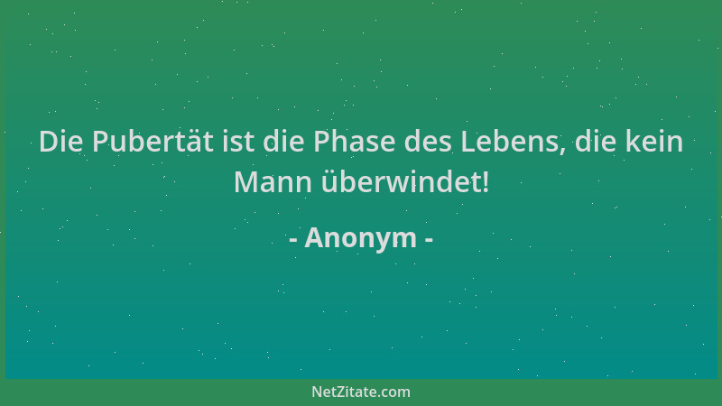 Anonym - Die Pubertät ist die Phase des Lebens, die kein Mann überwindet!...