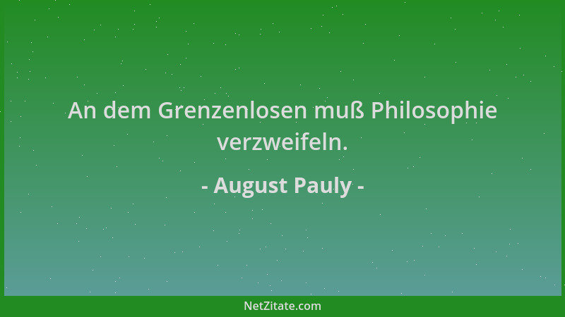 August Pauly - An dem Grenzenlosen muß Philosophie verzweifeln....