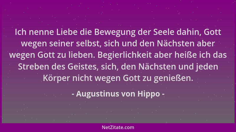 Augustinus von Hippo - Ich nenne Liebe die Bewegung der Seele dahin, Gott wegen seiner selbst, sich und den Nächsten aber w...