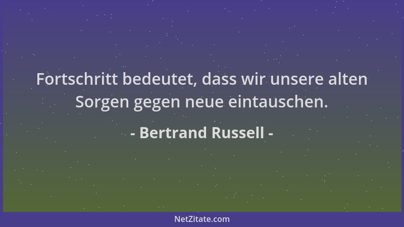 Bertrand Russell - Fortschritt bedeutet, dass wir unsere alten Sorgen gegen neue eintauschen....