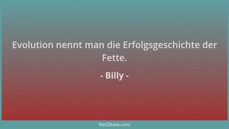 Billy - Evolution nennt man die Erfolgsgeschichte der Fette....