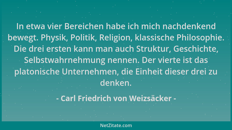 Carl Friedrich von Weizsäcker - In etwa vier Bereichen habe ich mich nachdenkend bewegt. Physik, Politik, Religion, klassis...