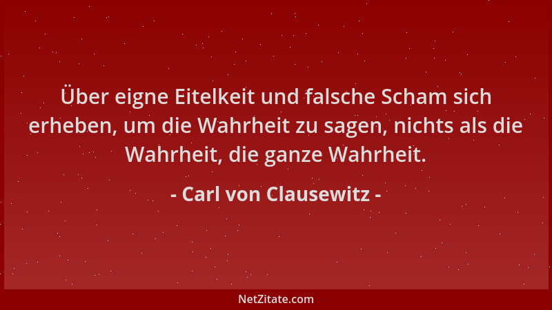 Carl von Clausewitz - Über eigne Eitelkeit und falsche Scham sich erheben, um die Wahrheit zu sagen, nichts als die Wahrhei...
