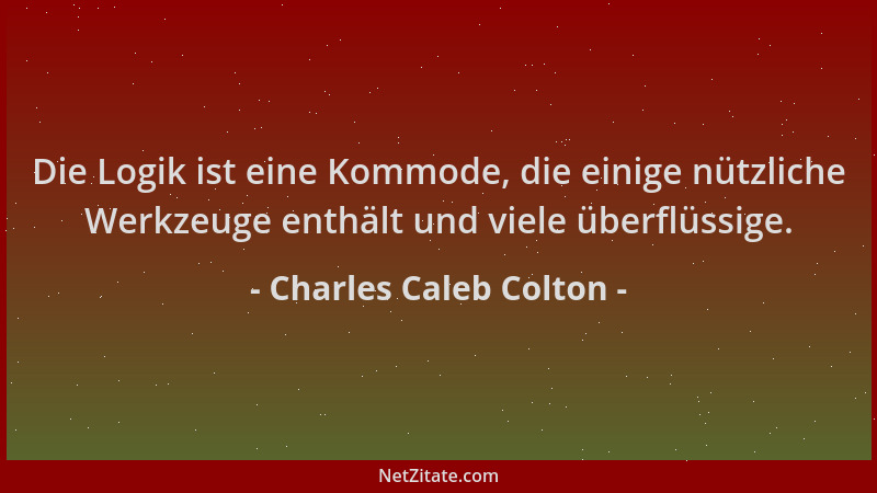 Charles Caleb Colton - Die Logik ist eine Kommode, die einige nützliche Werkzeuge enthält und viele überflüssige....