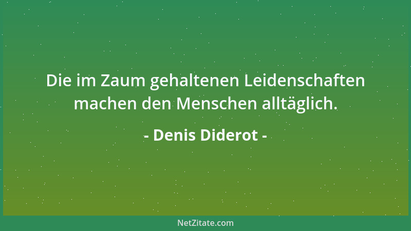Denis Diderot - Die im Zaum gehaltenen Leidenschaften machen den Menschen alltäglich....