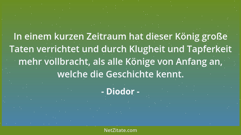 Diodor - In einem kurzen Zeitraum hat dieser König große Taten verrichtet und durch Klugheit und Tapferkeit mehr vollbracht...