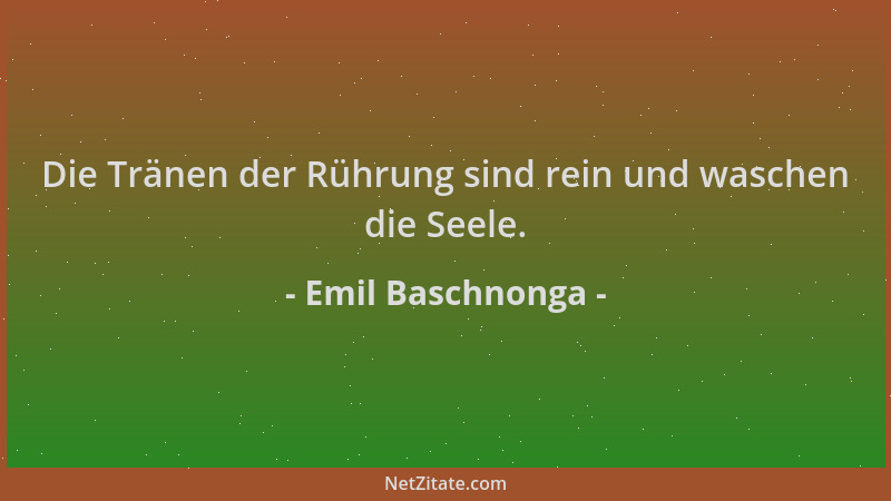 Emil Baschnonga - Die Tränen der Rührung sind rein und waschen die Seele....