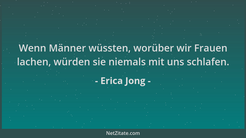 Erica Jong - Wenn Männer wüssten, worüber wir Frauen lachen, würden sie niemals mit uns schlafen....