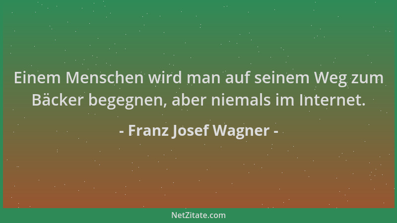 Franz Josef Wagner - Einem Menschen wird man auf seinem Weg zum Bäcker begegnen, aber niemals im Internet....