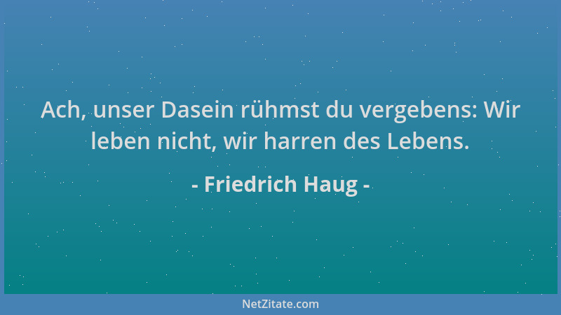 Friedrich Haug - Ach, unser Dasein rühmst du vergebens: Wir leben nicht, wir harren des Lebens....