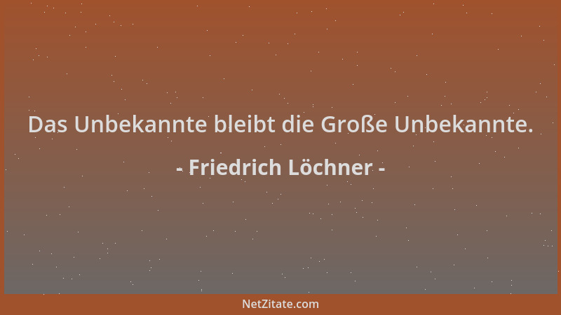 Friedrich Löchner - Das Unbekannte bleibt die Große Unbekannte....