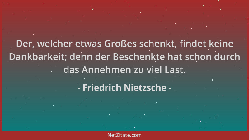 Friedrich Nietzsche - Der, welcher etwas Großes schenkt, findet keine Dankbarkeit; denn der Beschenkte hat schon durch das...