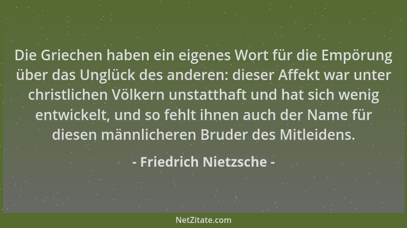 Friedrich Nietzsche - Die Griechen haben ein eigenes Wort für die Empörung über das Unglück des anderen: dieser Affekt war...