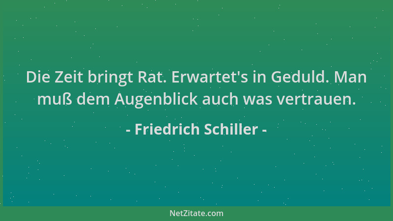 Friedrich Schiller - Die Zeit bringt Rat. Erwartet 's in Geduld. Man muß dem Augenblick auch was vertrauen....