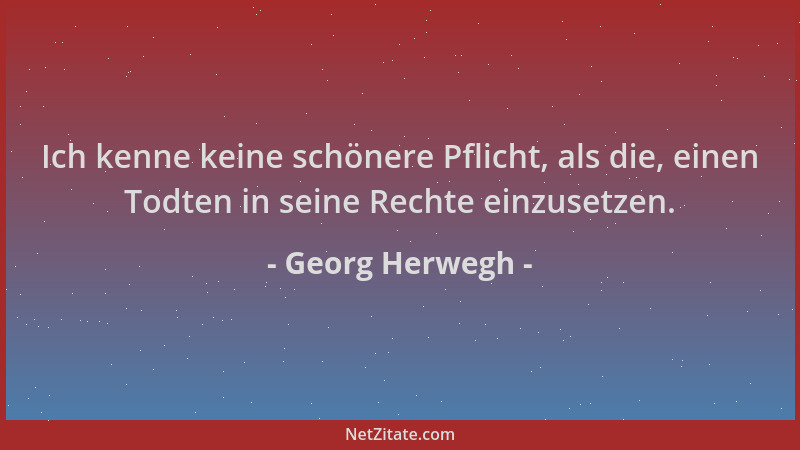 Georg Herwegh - Ich kenne keine schönere Pflicht, als die, einen Todten in seine Rechte einzusetzen....