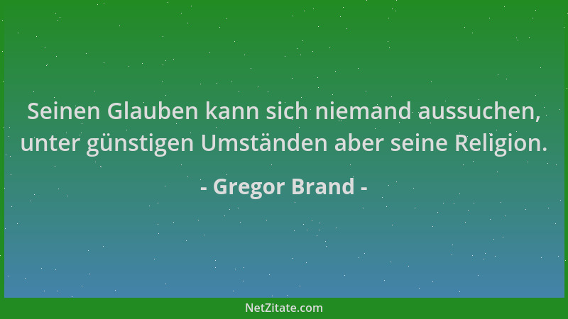 Gregor Brand - Seinen Glauben kann sich niemand aussuchen, unter günstigen Umständen aber seine Religion....