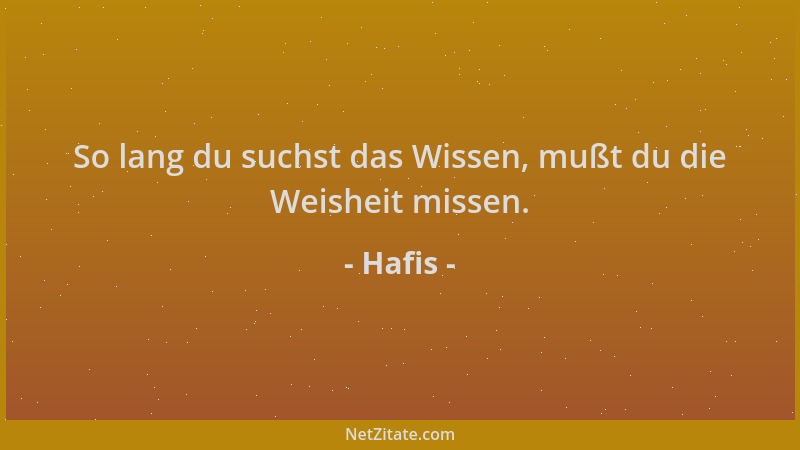 Hafis - So lang du suchst das Wissen, mußt du die Weisheit missen....