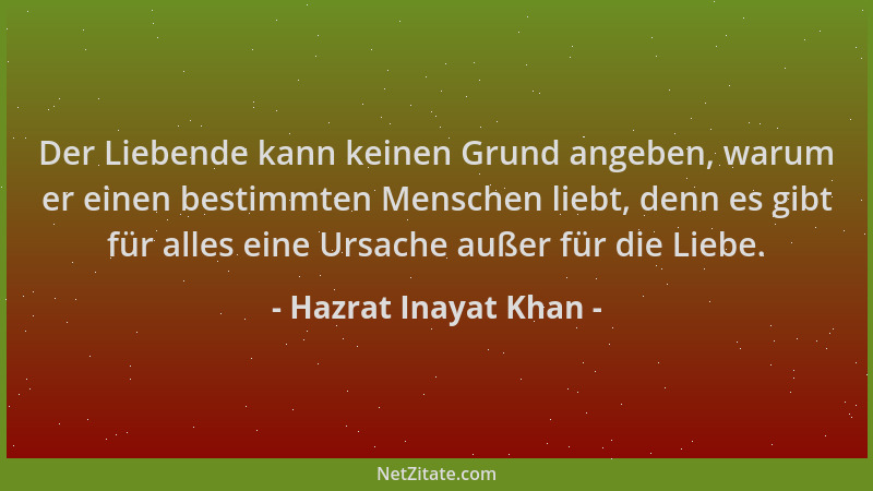 Hazrat Inayat Khan - Der Liebende kann keinen Grund angeben, warum er einen bestimmten Menschen liebt, denn es gibt für all...