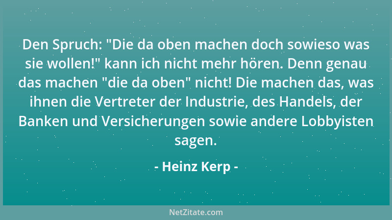 Heinz Kerp - Den Spruch:  "Die da oben machen doch sowieso was sie wollen! " kann ich nicht mehr hören. Denn genau das machen...