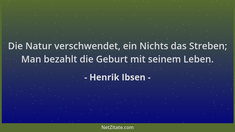 Henrik Ibsen - Die Natur verschwendet, ein Nichts das Streben; Man bezahlt die Geburt mit seinem Leben....