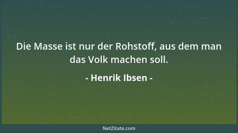 Henrik Ibsen - Die Masse ist nur der Rohstoff, aus dem man das Volk machen soll....