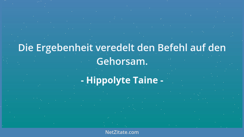 Hippolyte Taine - Die Ergebenheit veredelt den Befehl auf den Gehorsam....