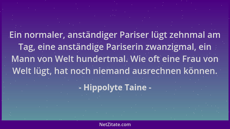 Hippolyte Taine - Ein normaler, anständiger Pariser lügt zehnmal am Tag, eine anständige Pariserin zwanzigmal, ein Mann von...