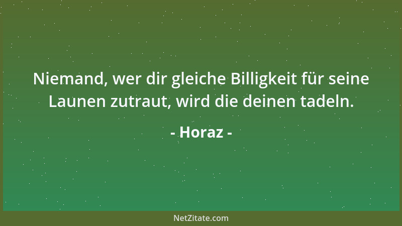 Horaz - Niemand, wer dir gleiche Billigkeit für seine Launen zutraut, wird die deinen tadeln....