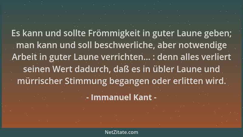 Immanuel Kant - Es kann und sollte Frömmigkeit in guter Laune geben; man kann und soll beschwerliche, aber notwendige Arbei...