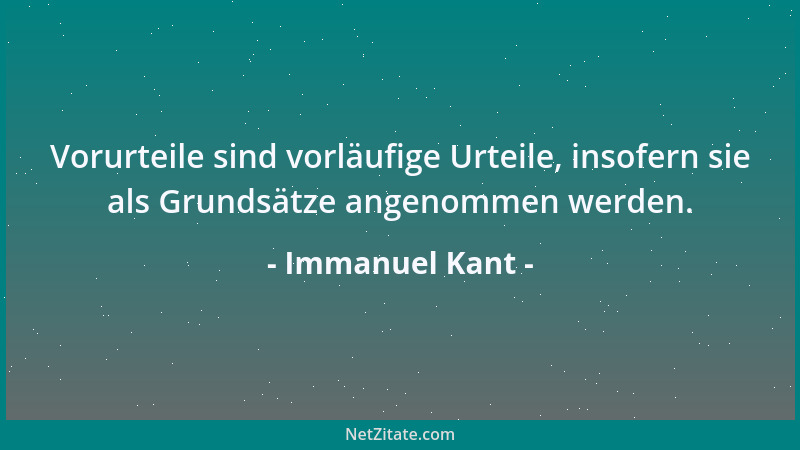 Immanuel Kant - Vorurteile sind vorläufige Urteile, insofern sie als Grundsätze angenommen werden....