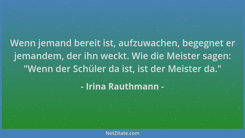 Irina Rauthmann - Wenn jemand bereit ist, aufzuwachen, begegnet er jemandem, der ihn weckt. Wie die Meister sagen:  "Wenn de...