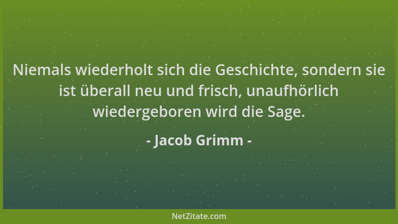 Jacob Grimm - Niemals wiederholt sich die Geschichte, sondern sie ist überall neu und frisch, unaufhörlich wiedergeboren wi...