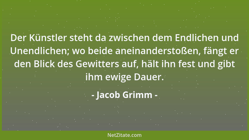 Jacob Grimm - Der Künstler steht da zwischen dem Endlichen und Unendlichen; wo beide aneinanderstoßen, fängt er den Blick d...