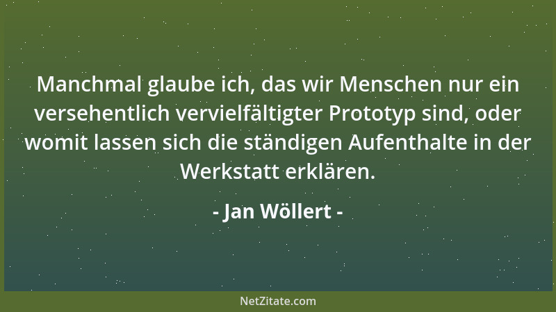 Jan Wöllert - Manchmal glaube ich, das wir Menschen nur ein versehentlich vervielfältigter Prototyp sind, oder womit lassen...