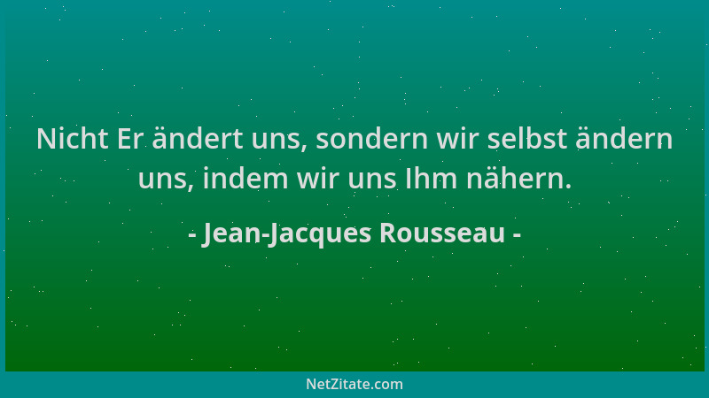 Jean-Jacques Rousseau - Nicht Er ändert uns, sondern wir selbst ändern uns, indem wir uns Ihm nähern....