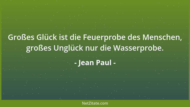 Jean Paul - Großes Glück ist die Feuerprobe des Menschen, großes Unglück nur die Wasserprobe....