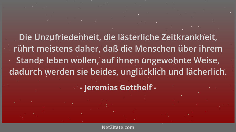 Jeremias Gotthelf - Die Unzufriedenheit, die lästerliche Zeitkrankheit, rührt meistens daher, daß die Menschen über ihrem S...