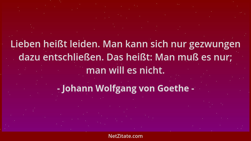 Johann Wolfgang von Goethe - Lieben heißt leiden. Man kann sich nur gezwungen dazu entschließen. Das heißt: Man muß es nur;...