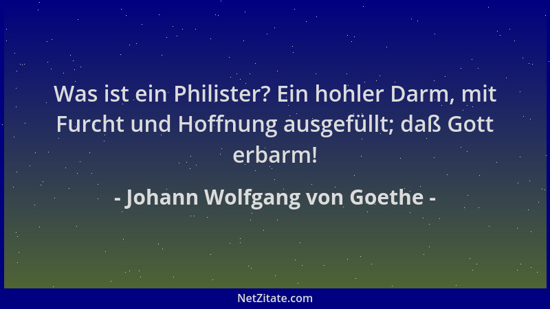 Johann Wolfgang von Goethe - Was ist ein Philister? Ein hohler Darm, mit Furcht und Hoffnung ausgefüllt; daß Gott erbarm!...