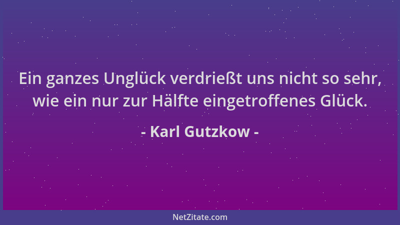 Karl Gutzkow - Ein ganzes Unglück verdrießt uns nicht so sehr, wie ein nur zur Hälfte eingetroffenes Glück....