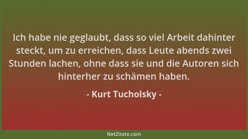 Kurt Tucholsky - Ich habe nie geglaubt, dass so viel Arbeit dahinter steckt, um zu erreichen, dass Leute abends zwei Stunde...