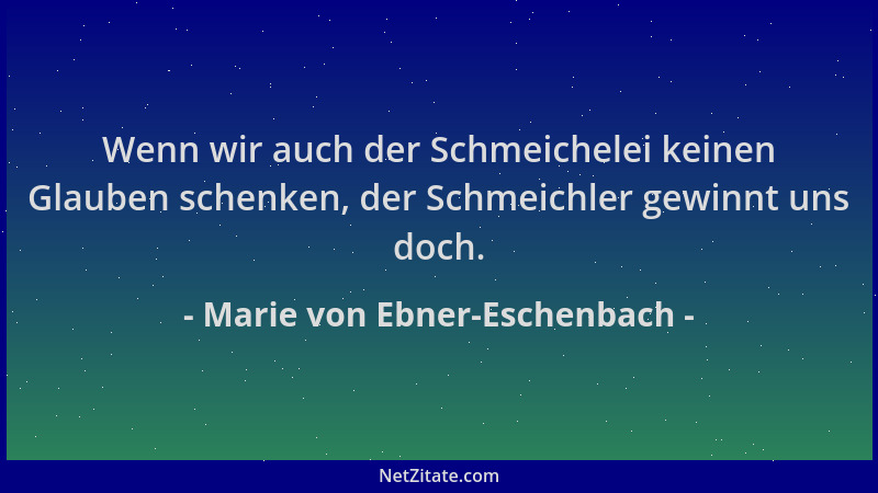 Marie von Ebner-Eschenbach - Wenn wir auch der Schmeichelei keinen Glauben schenken, der Schmeichler gewinnt uns doch....