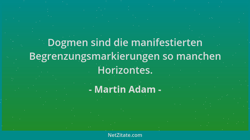 Martin Adam - Dogmen sind die manifestierten Begrenzungsmarkierungen so manchen Horizontes....